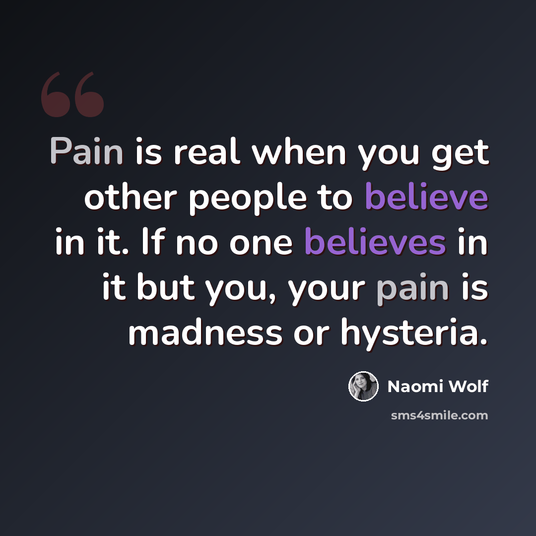“Pain is real when you get other people to believe in it. If no one believes in it but you, your pain is madness or hysteria.” quote by Naomi Wolf