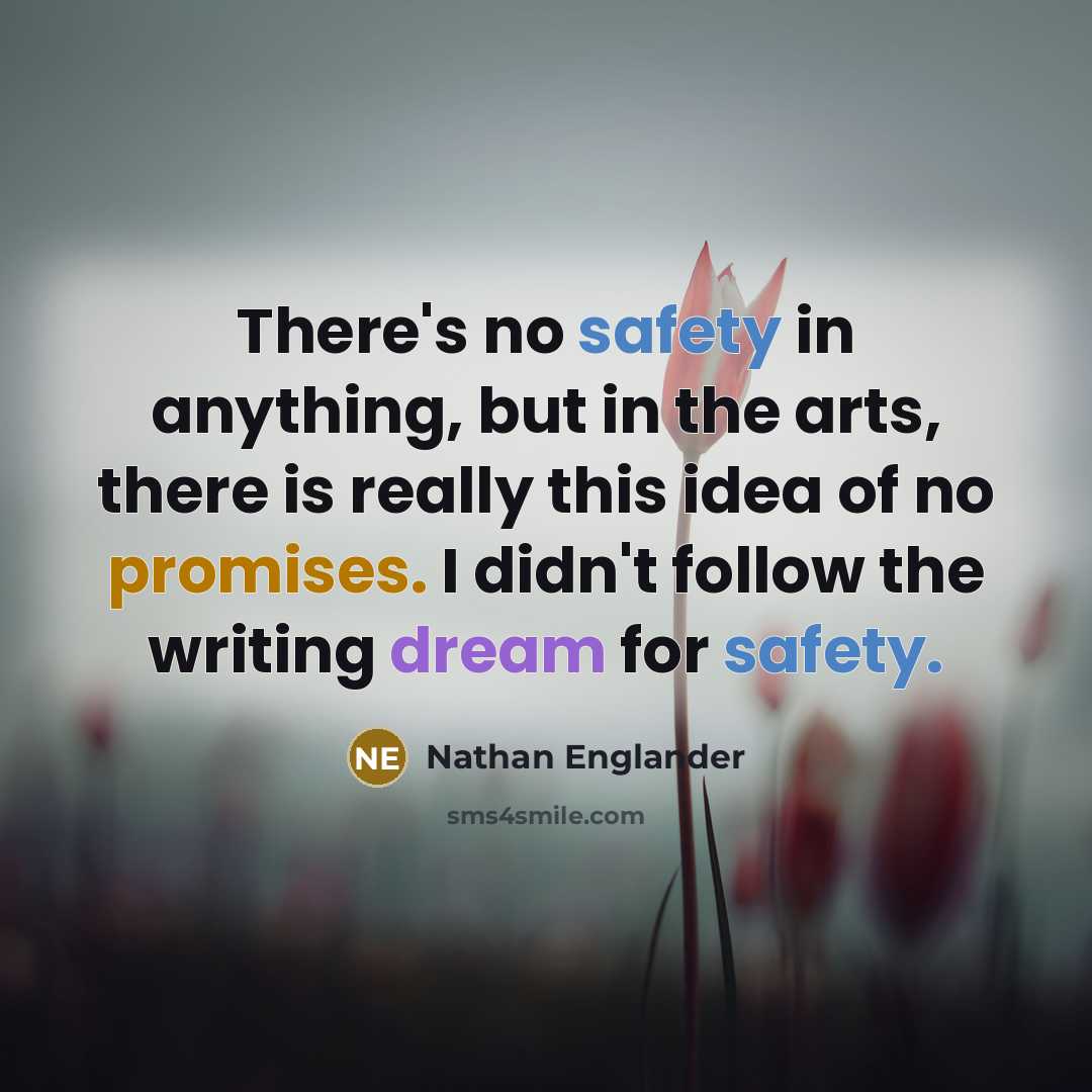 “There's no safety in anything, but in the arts, there is really this idea of no promises. I didn't follow the writing dream for safety.” quote by Nathan Englander