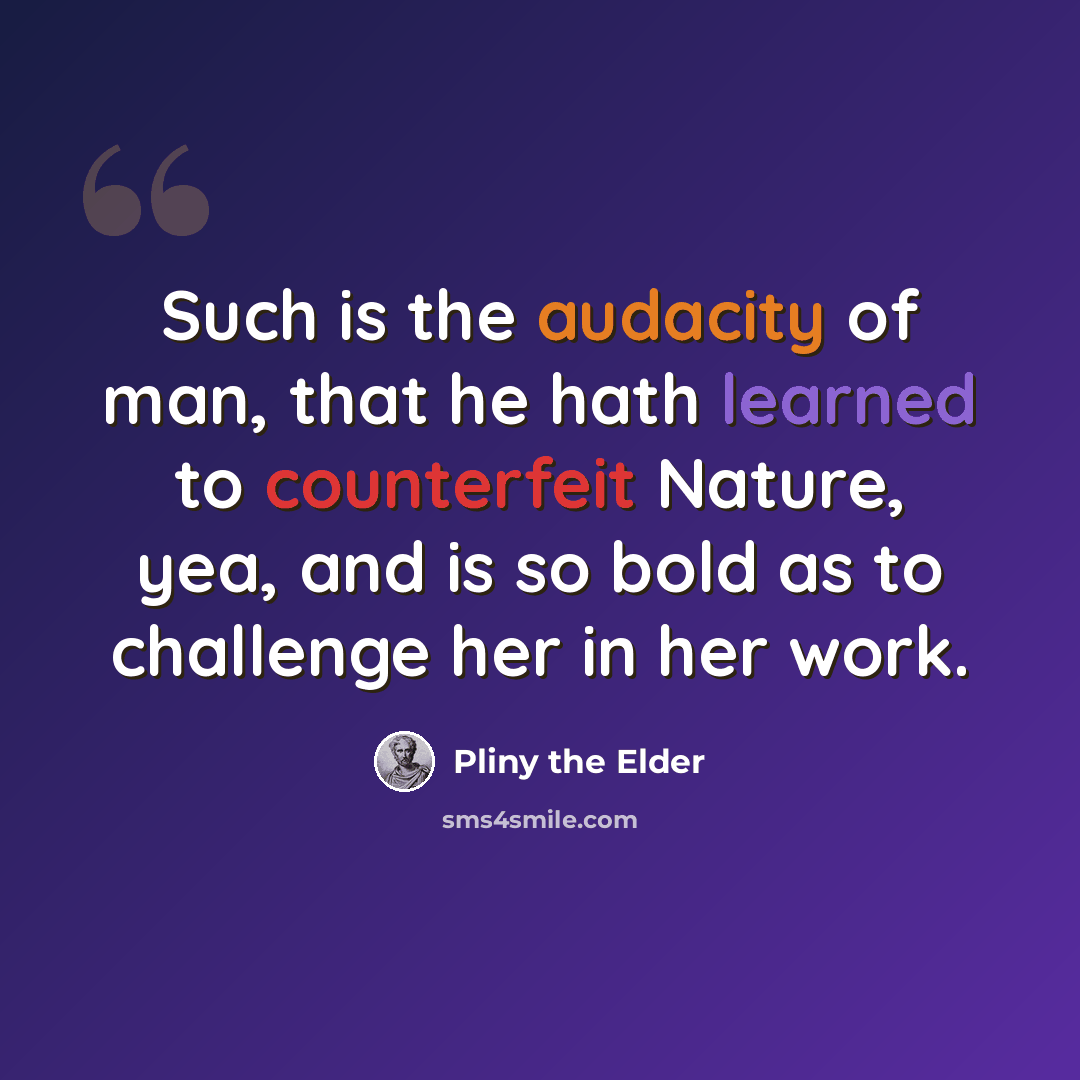 “Such is the audacity of man, that he hath learned to counterfeit Nature, yea, and is so bold as to challenge her in her work.” quote by Pliny the Elder