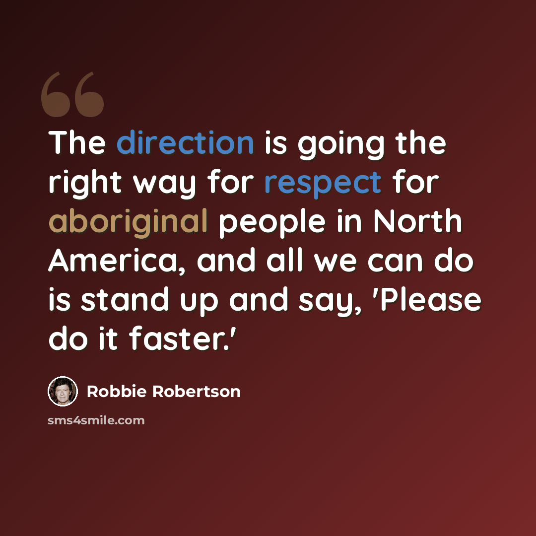 “The direction is going the right way for respect for aboriginal people in North America, and all we can do is stand up and say, 'Please do it faster.'” quote by Robbie Robertson
