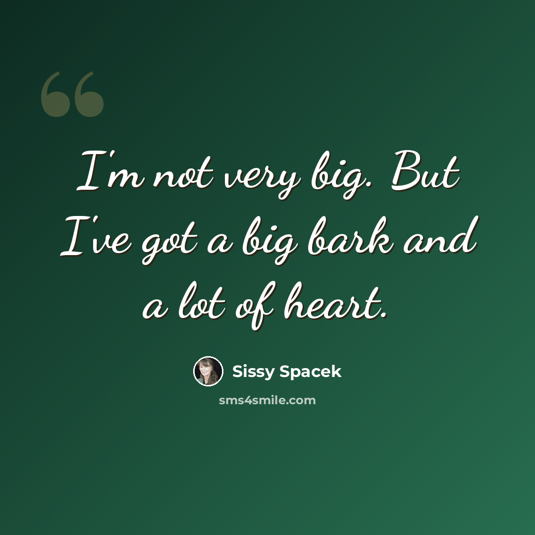 “I'm not very big. But I've got a big bark and a lot of heart.” quote by Sissy Spacek