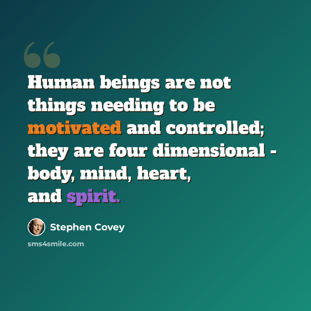 “Human beings are not things needing to be motivated and controlled; they are four dimensional - body, mind, heart, and spirit.” quote by Stephen Covey