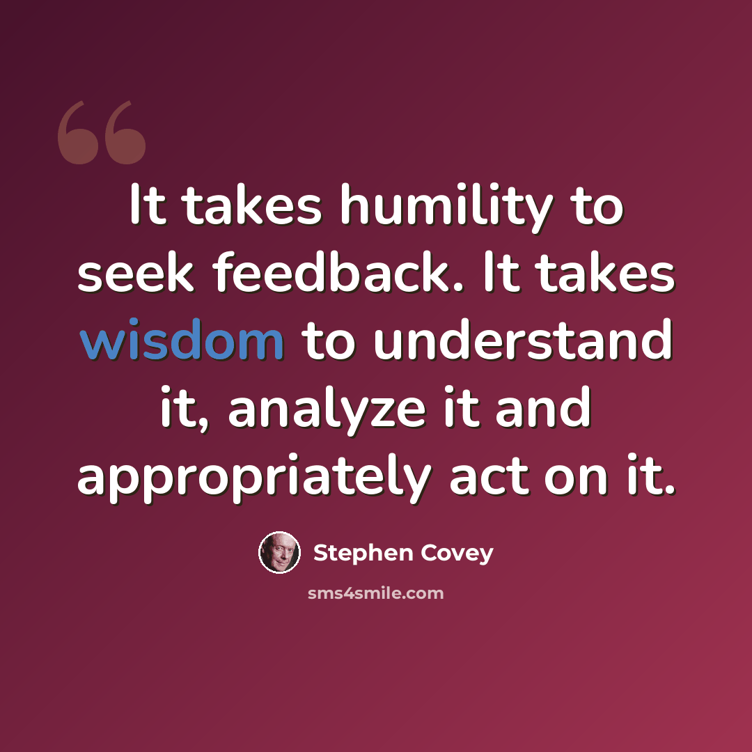 “It takes humility to seek feedback. It takes wisdom to understand it, analyze it and appropriately act on it.” quote by Stephen Covey