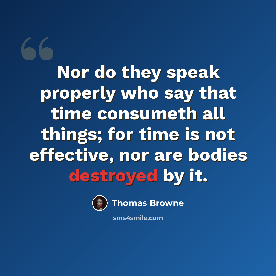 “Nor do they speak properly who say that time consumeth all things; for time is not effective, nor are bodies destroyed by it.” quote by Thomas Browne