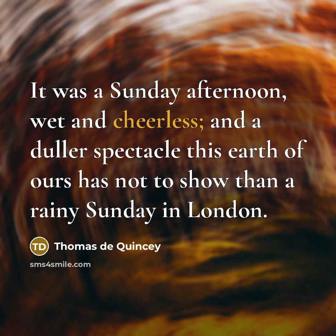 “It was a Sunday afternoon, wet and cheerless; and a duller spectacle this earth of ours has not to show than a rainy Sunday in London.” quote by Thomas de Quincey
