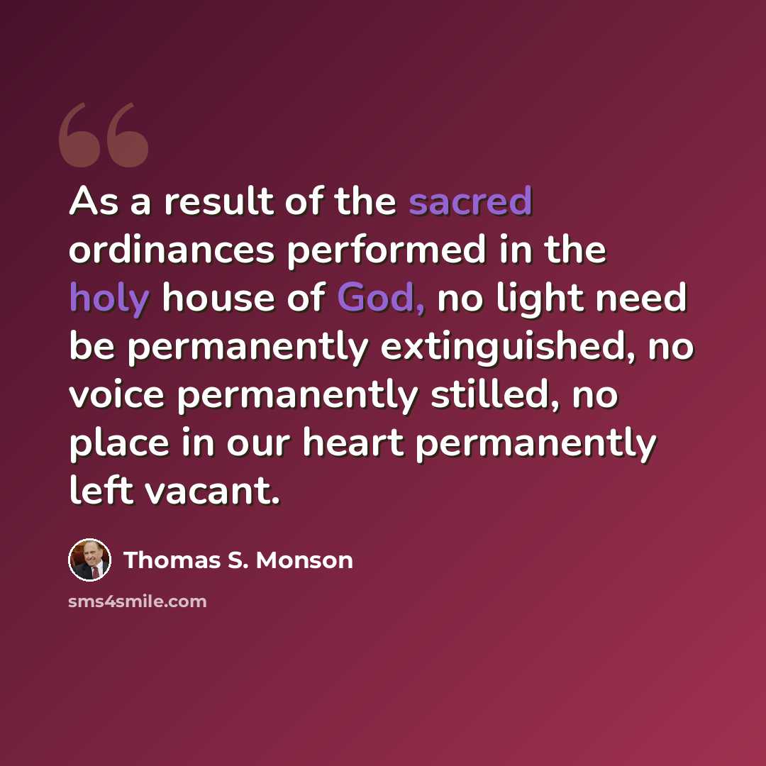 “As a result of the sacred ordinances performed in the holy house of God, no light need be permanently extinguished, no voice permanently stilled, no place in our heart permanently left vacant.” quote by Thomas S. Monson