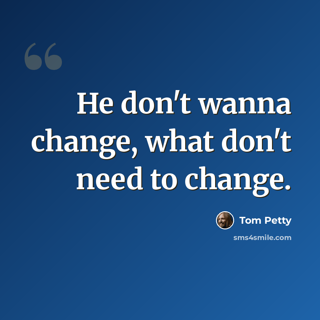 “He don't wanna change, what don't need to change.” quote by Tom Petty