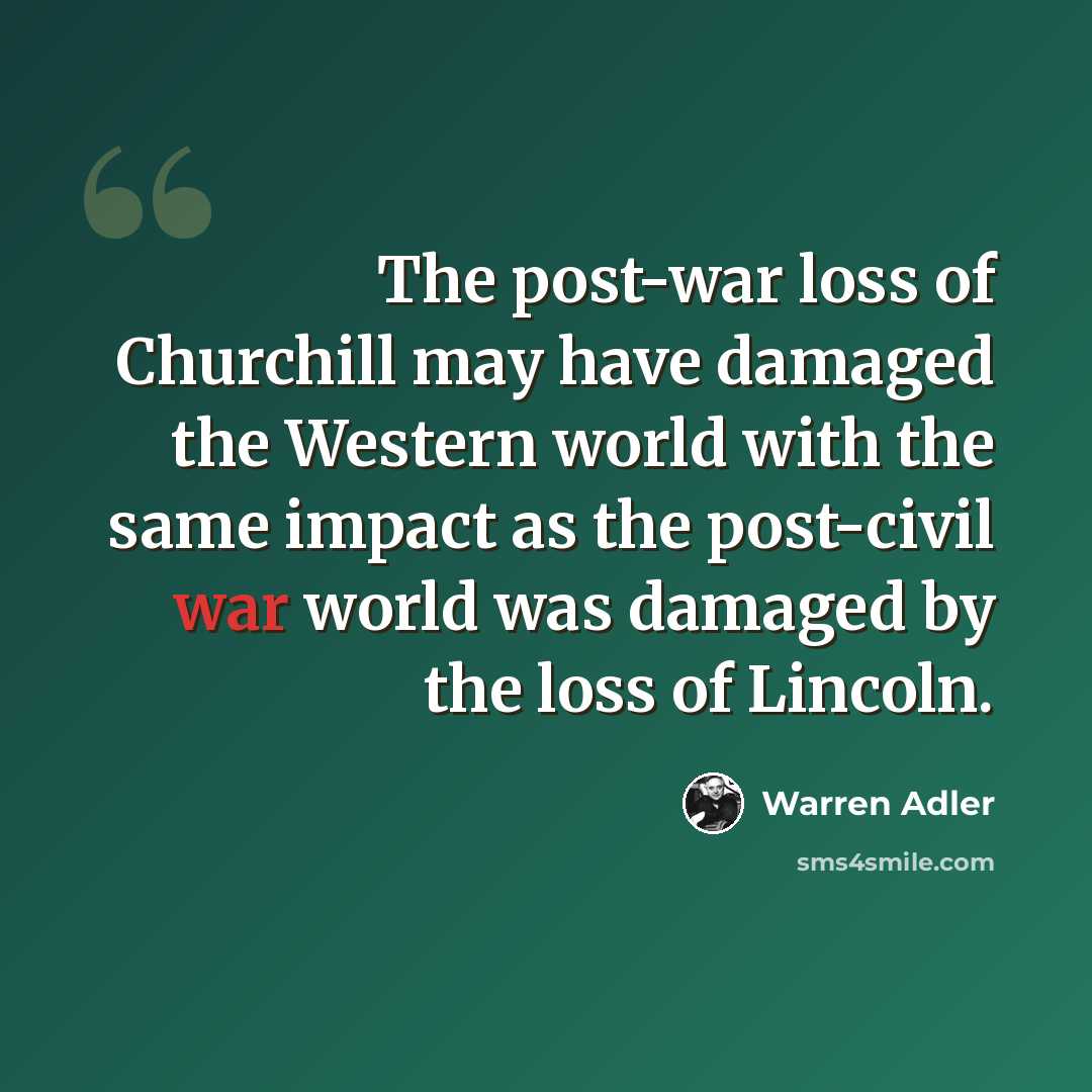 “The post-war loss of Churchill may have damaged the Western world with the same impact as the post-civil war world was damaged by the loss of Lincoln.” quote by Warren Adler