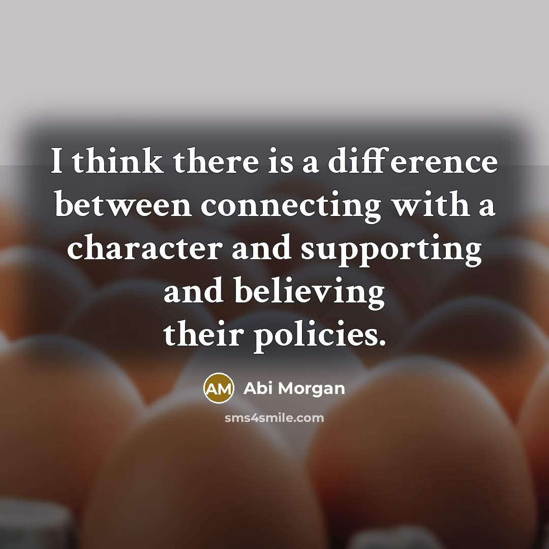 “I think there is a difference between connecting with a character and supporting and believing their policies.” quote by Abi Morgan