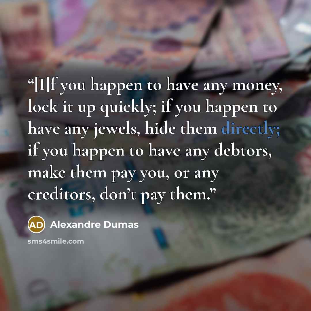 “[I]f you happen to have any money, lock it up quickly; if you happen to have any jewels, hide them directly; if you happen to have any debtors, make them pay you, or any creditors, don’t pay them.” quote by Alexandre Dumas