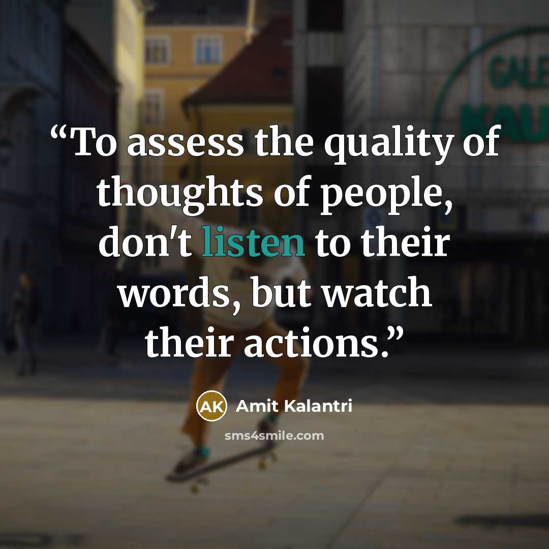 “To assess the quality of thoughts of people, don't listen to their words, but watch their actions.” quote by Amit Kalantri