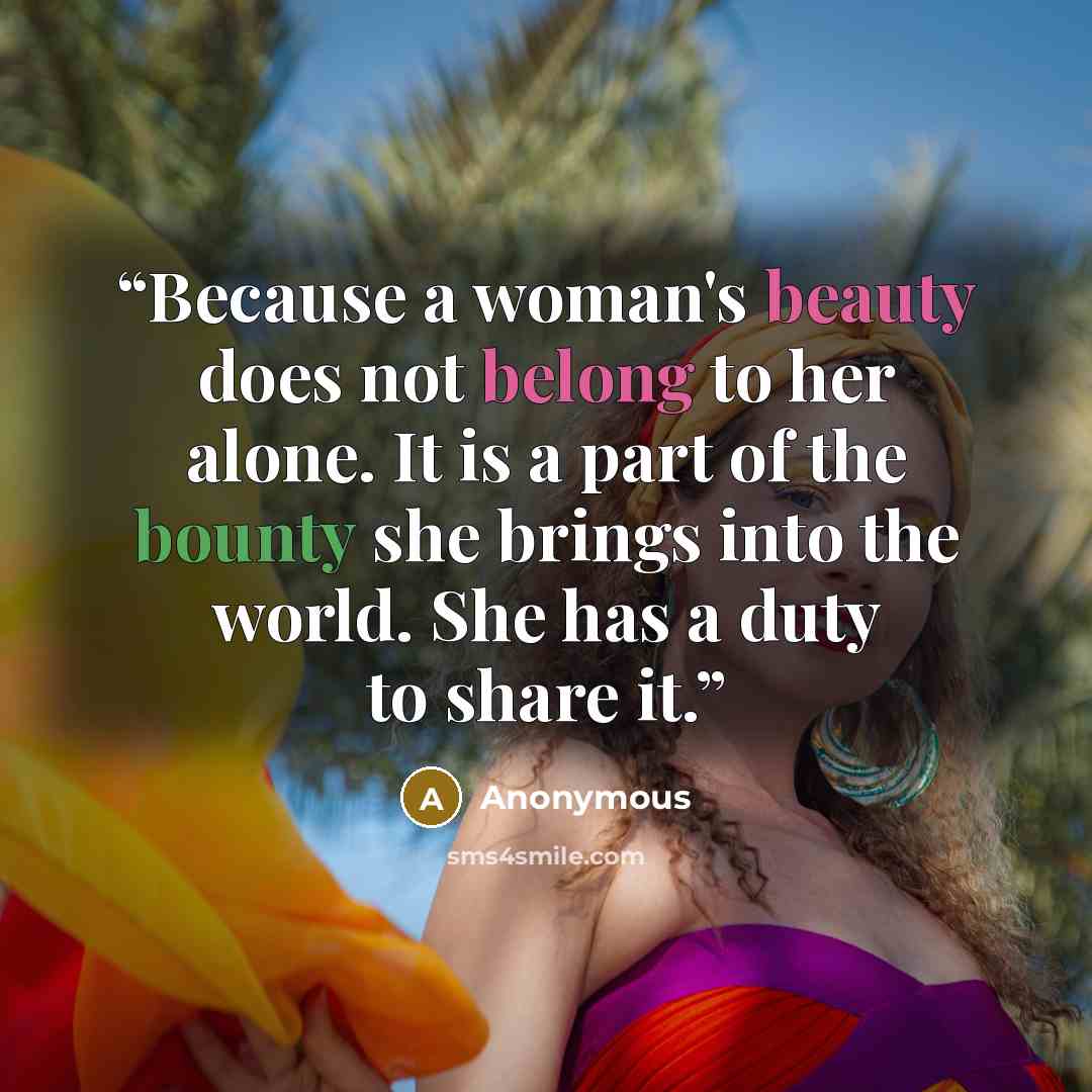“Because a woman's beauty does not belong to her alone. It is a part of the bounty she brings into the world. She has a duty to share it.” quote by Anonymous