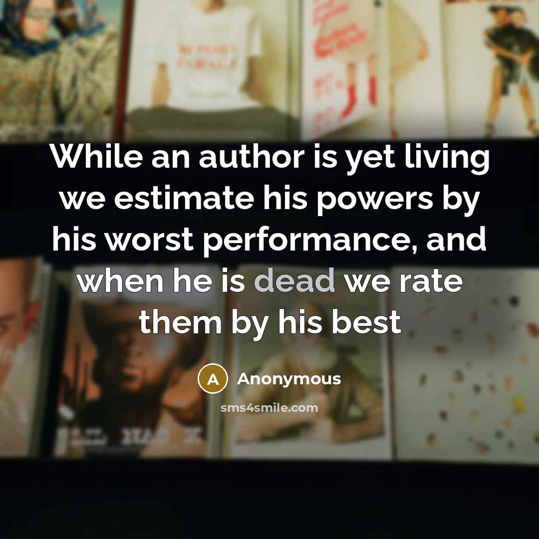 “While an author is yet living we estimate his powers by his worst performance, and when he is dead we rate them by his best” quote by Anonymous