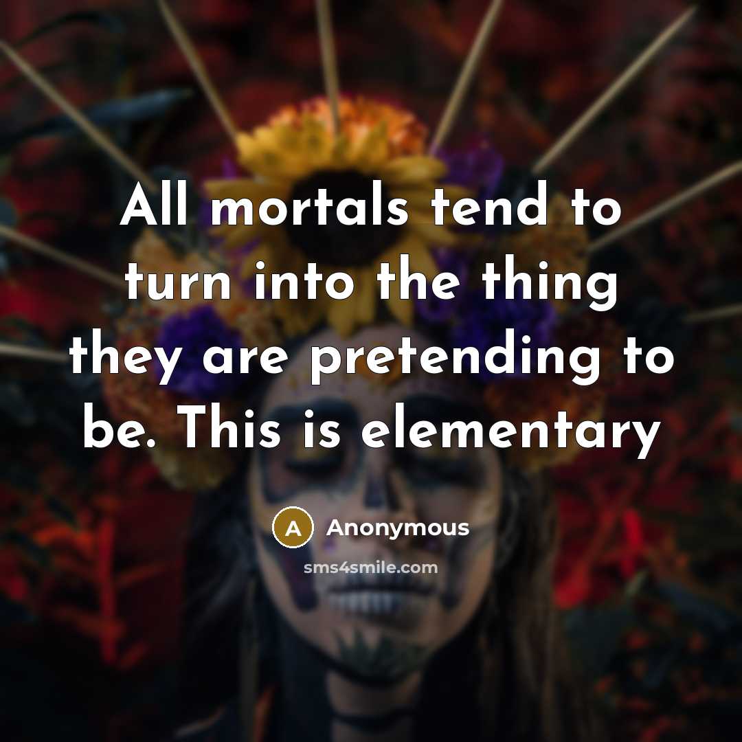 “All mortals tend to turn into the thing they are pretending to be. This is elementary” quote by Anonymous