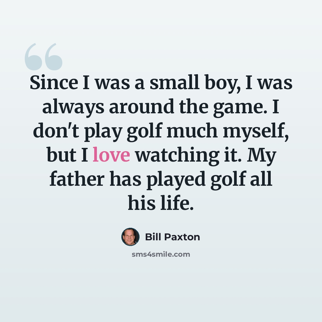 “Since I was a small boy, I was always around the game. I don't play golf much myself, but I love watching it. My father has played golf all his life.” quote by Bill Paxton