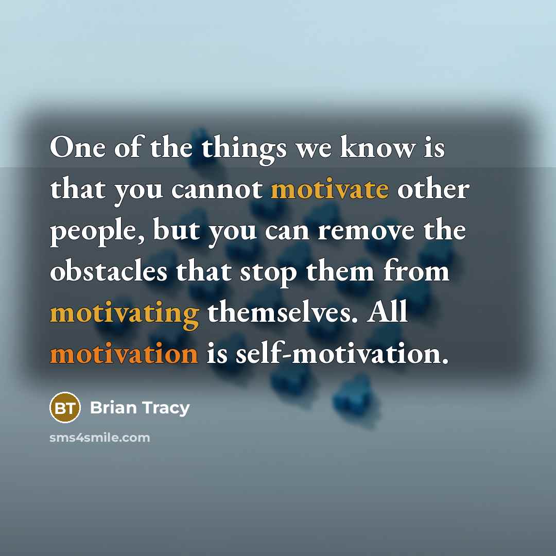 “One of the things we know is that you cannot motivate other people, but you can remove the obstacles that stop them from motivating themselves. All motivation is self-motivation.” quote by Brian Tracy