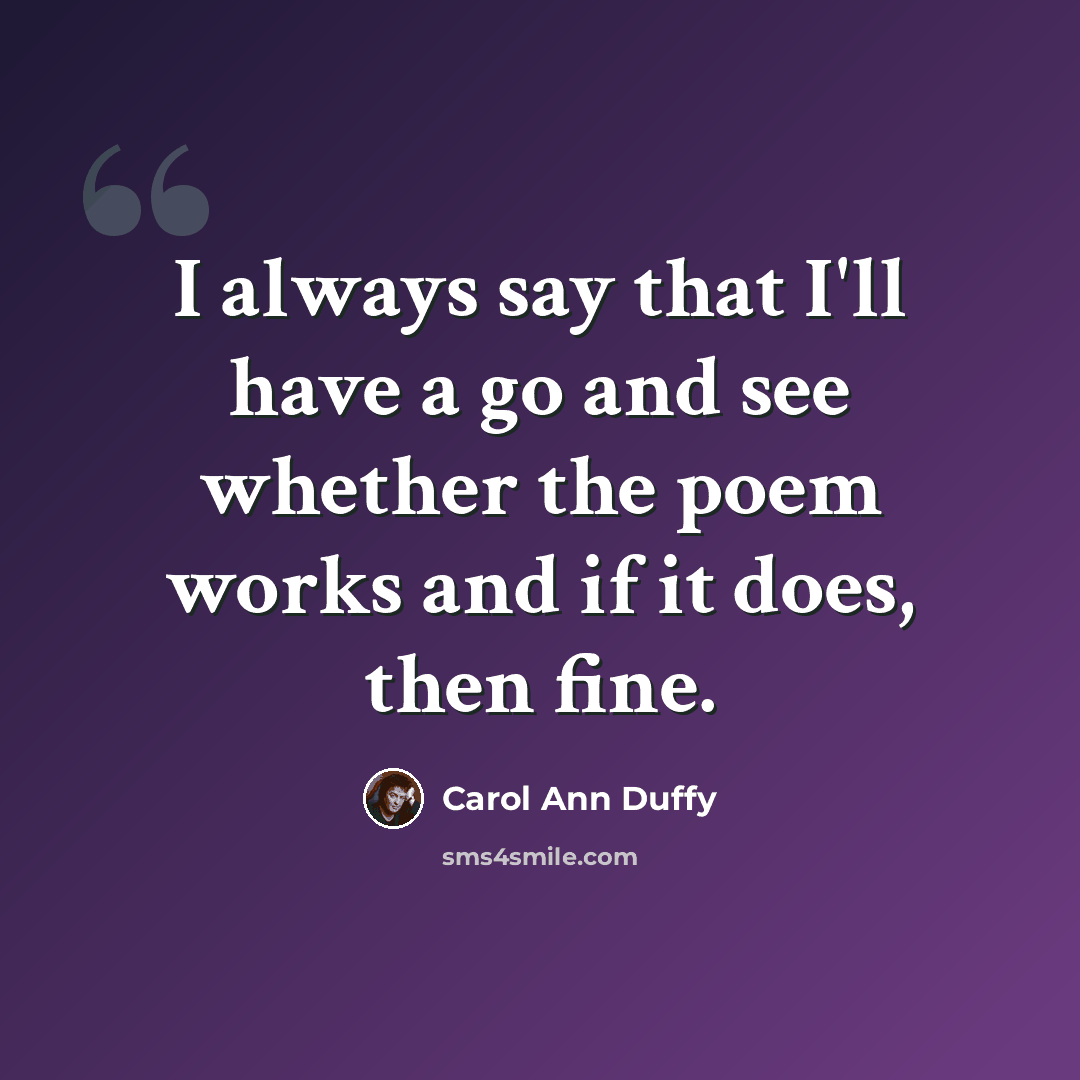 “I always say that I'll have a go and see whether the poem works and if it does, then fine.” quote by Carol Ann Duffy