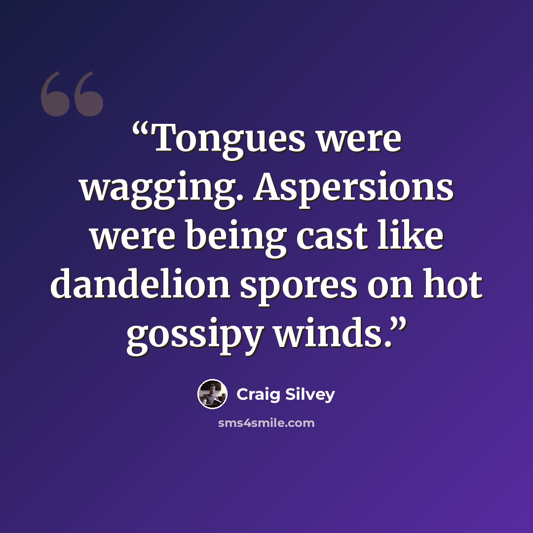 “Tongues were wagging. Aspersions were being cast like dandelion spores on hot gossipy winds.” quote by Craig Silvey