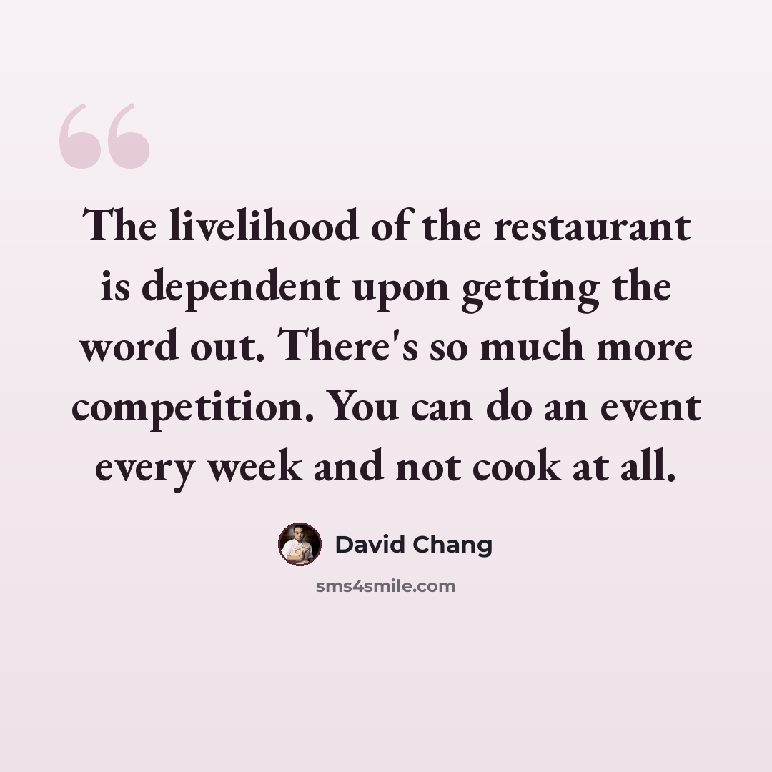 “The livelihood of the restaurant is dependent upon getting the word out. There's so much more competition. You can do an event every week and not cook at all.” quote by David Chang