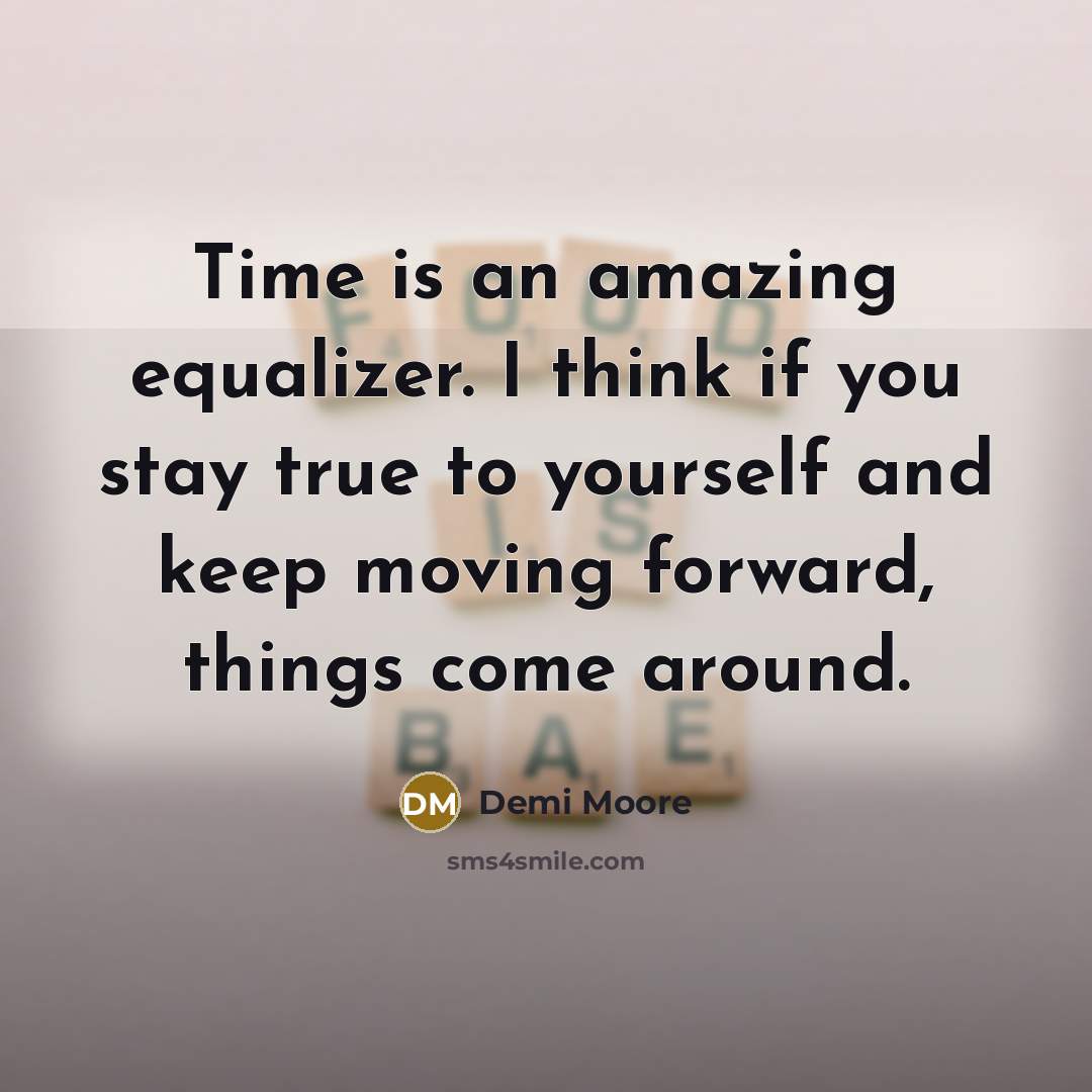 “Time is an amazing equalizer. I think if you stay true to yourself and keep moving forward, things come around.” quote by Demi Moore