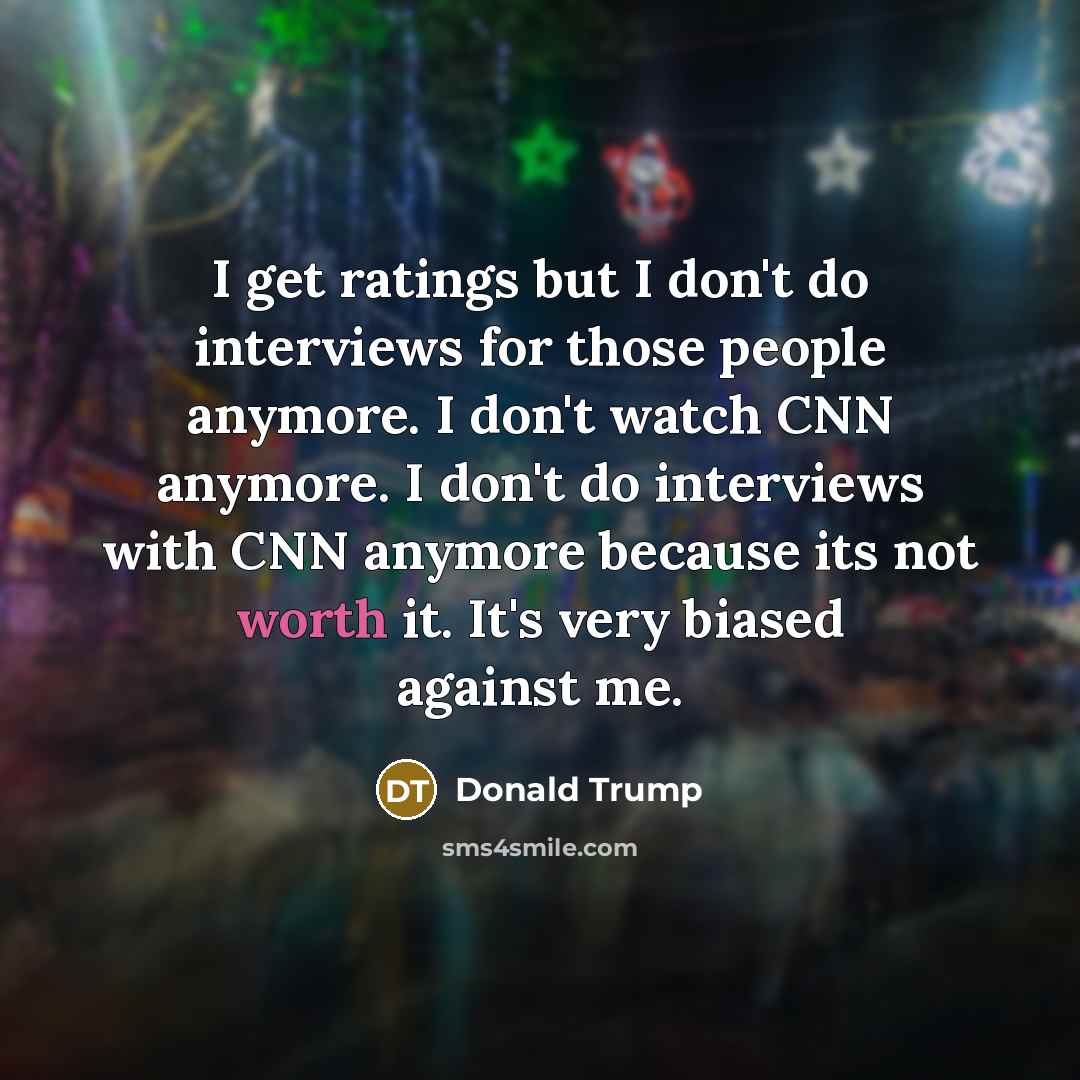 “I get ratings but I don't do interviews for those people anymore. I don't watch CNN anymore. I don't do interviews with CNN anymore because its not worth it. It's very biased against me.” quote by Donald Trump