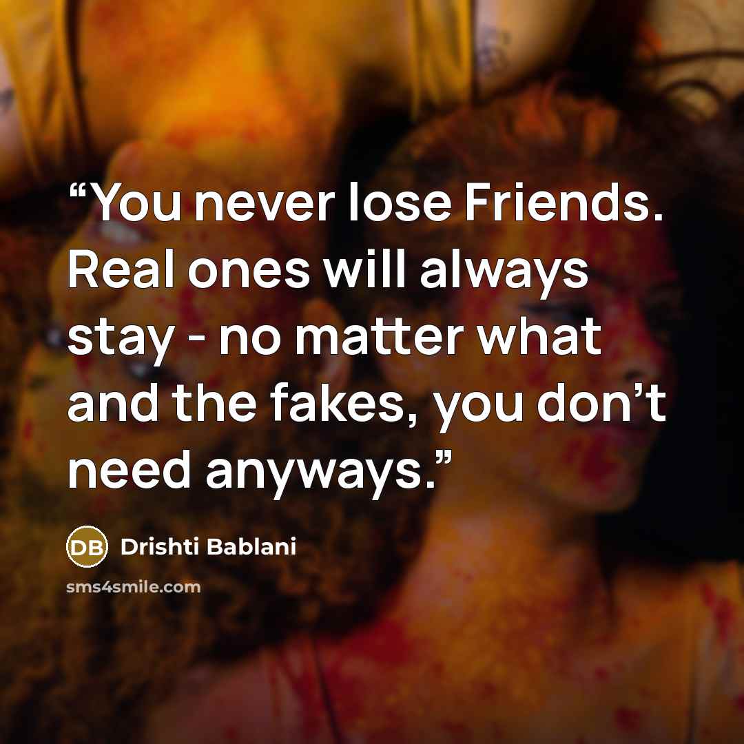 “You never lose Friends. Real ones will always stay - no matter what and the fakes, you don't need anyways.” quote by Drishti Bablani
