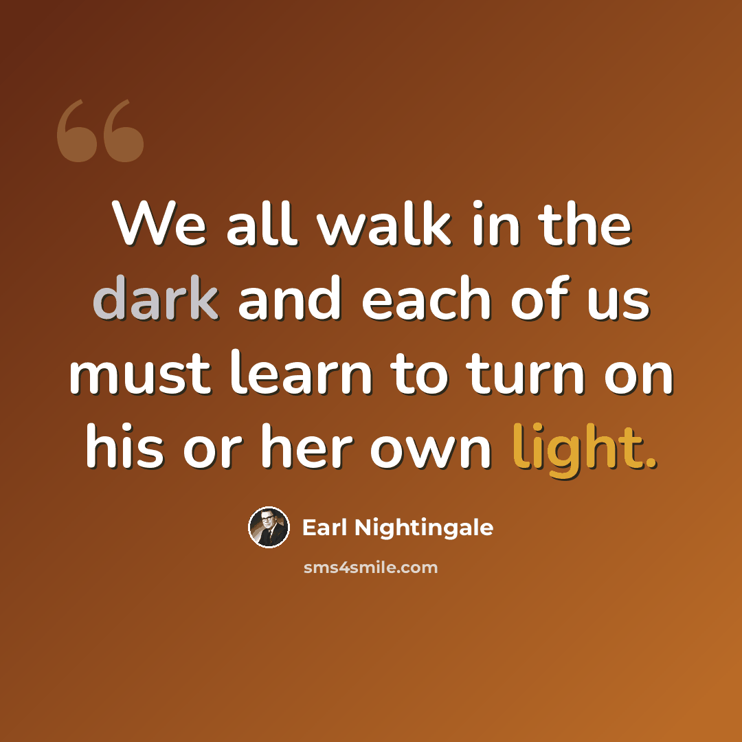 “We all walk in the dark and each of us must learn to turn on his or her own light.” quote by Earl Nightingale