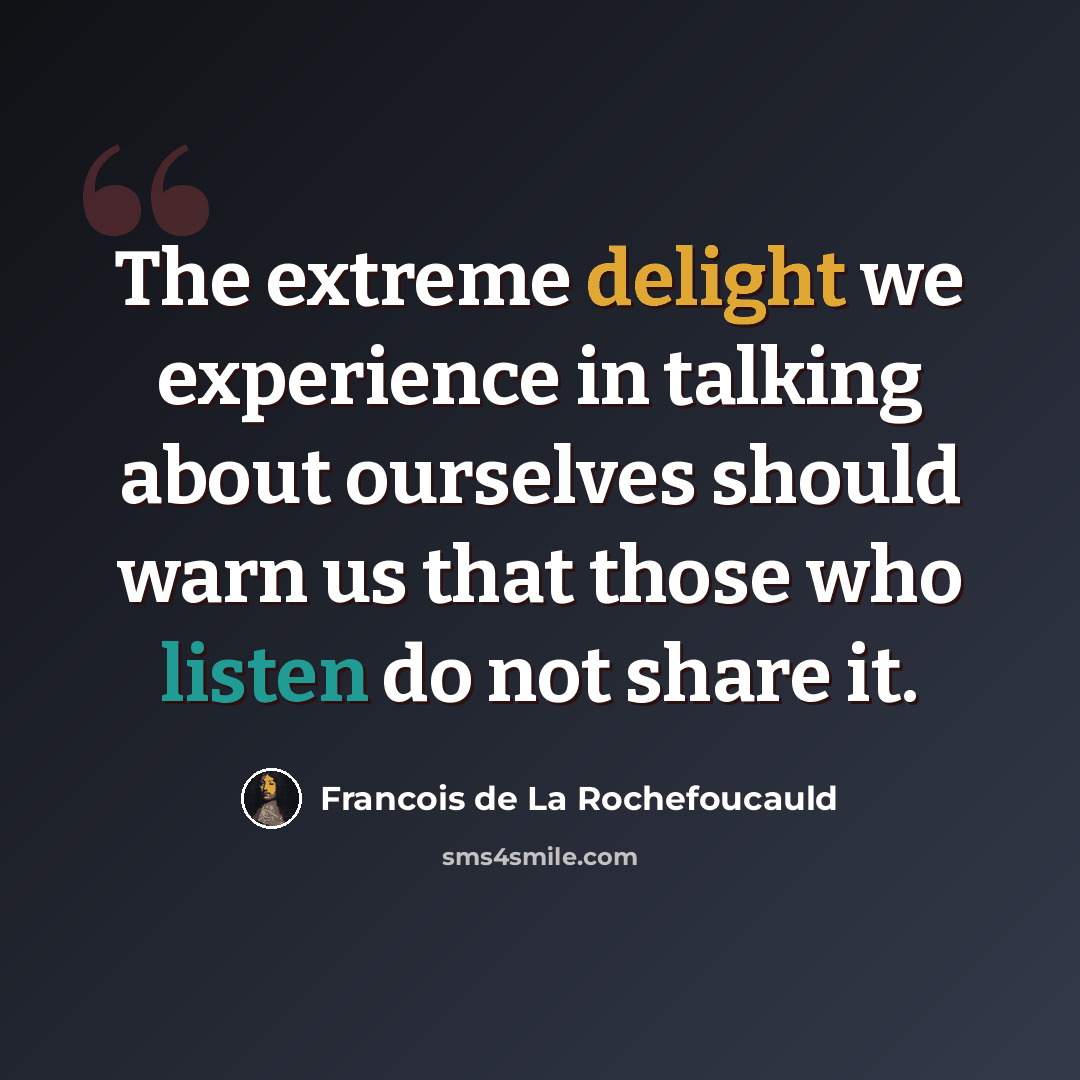 “The extreme delight we experience in talking about ourselves should warn us that those who listen do not share it.” quote by Francois de La Rochefoucauld