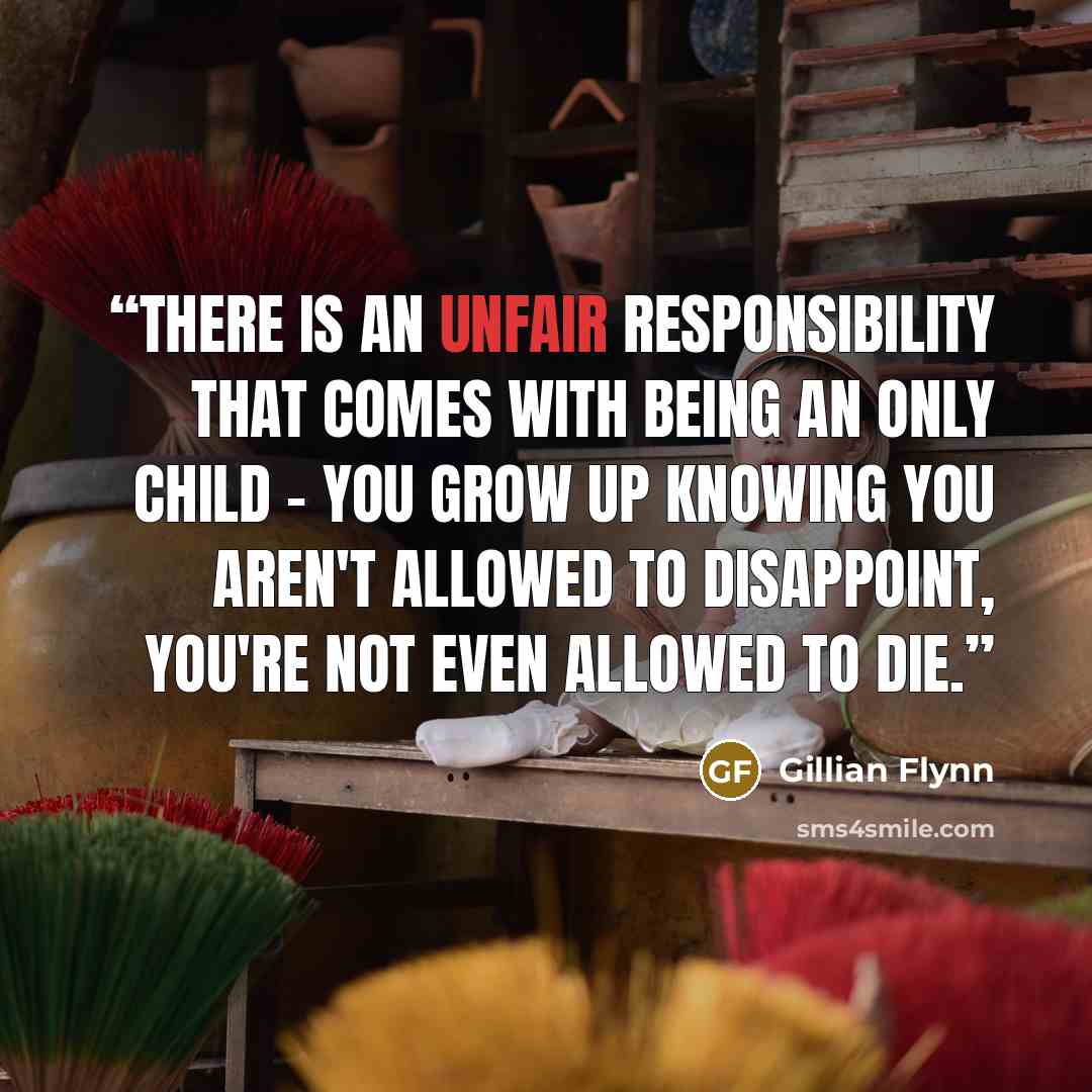 “There is an unfair responsibility that comes with being an only child - you grow up knowing you aren't allowed to disappoint, you're not even allowed to die.” quote by Gillian Flynn