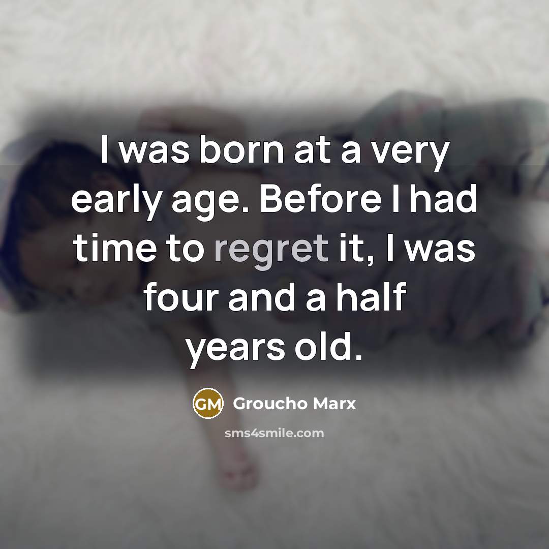 “I was born at a very early age. Before I had time to regret it, I was four and a half years old.” quote by Groucho Marx
