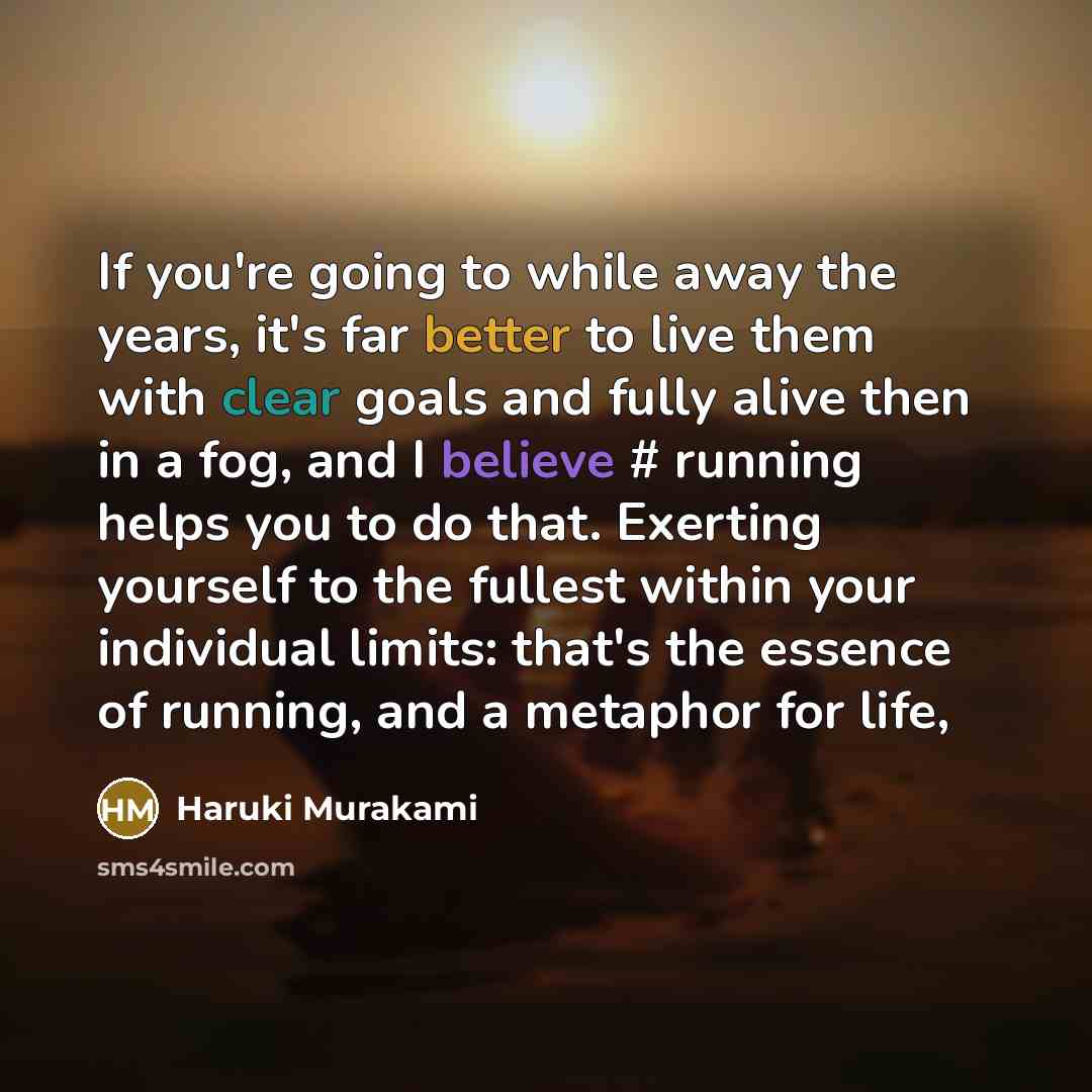 “If you're going to while away the years, it's far better to live them with clear goals and fully alive then in a fog, and I believe # running helps you to do that. Exerting yourself to the fullest within your individual limits: that's the essence of running, and a metaphor for life,” quote by Haruki Murakami