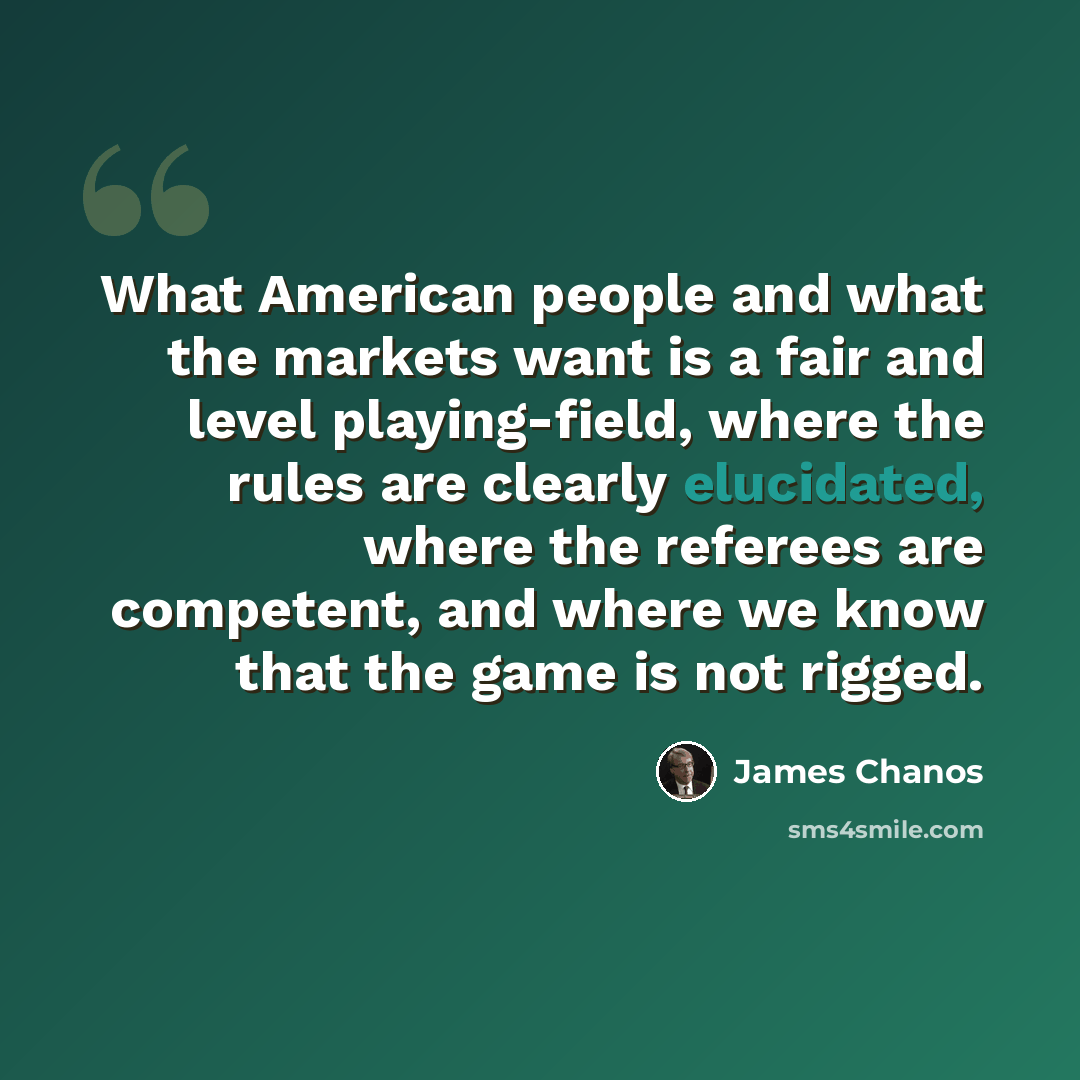 “What American people and what the markets want is a fair and level playing-field, where the rules are clearly elucidated, where the referees are competent, and where we know that the game is not rigged.” quote by James Chanos