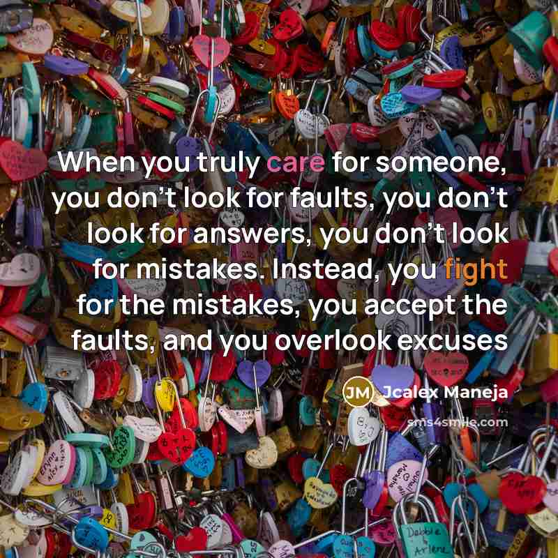 “When you truly care for someone, you don't look for faults, you don't look for answers, you don't look for mistakes. Instead, you fight for the mistakes, you accept the faults, and you overlook excuses” quote by Jcalex Maneja