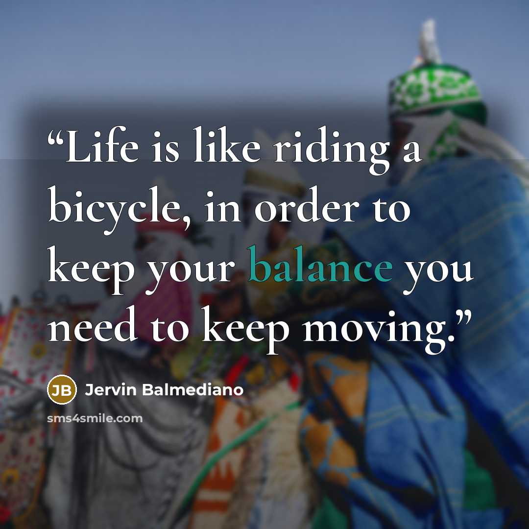 “Life is like riding a bicycle, in order to keep your balance you need to keep moving.” quote by Jervin Balmediano
