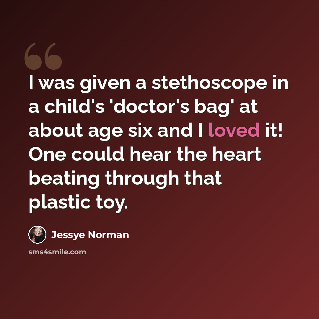 “I was given a stethoscope in a child's 'doctor's bag' at about age six and I loved it! One could hear the heart beating through that plastic toy.” quote by Jessye Norman