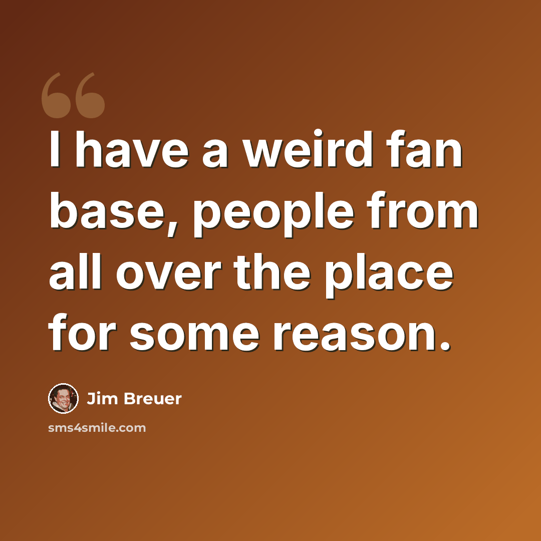 “I have a weird fan base, people from all over the place for some reason.” quote by Jim Breuer