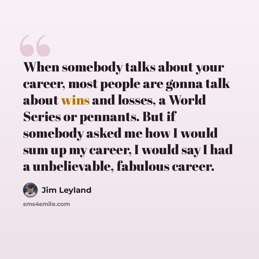 “When somebody talks about your career, most people are gonna talk about wins and losses, a World Series or pennants. But if somebody asked me how I would sum up my career, I would say I had a unbelievable, fabulous career.” quote by Jim Leyland