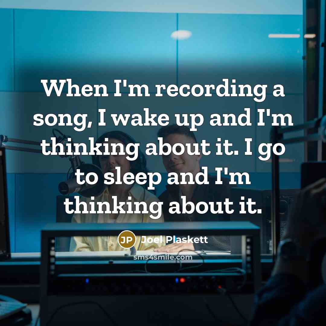 “When I'm recording a song, I wake up and I'm thinking about it. I go to sleep and I'm thinking about it.” quote by Joel Plaskett