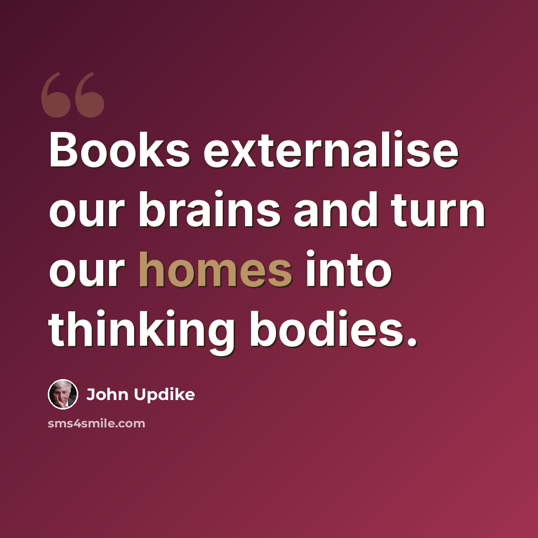 “Books externalise our brains and turn our homes into thinking bodies.” quote by John Updike