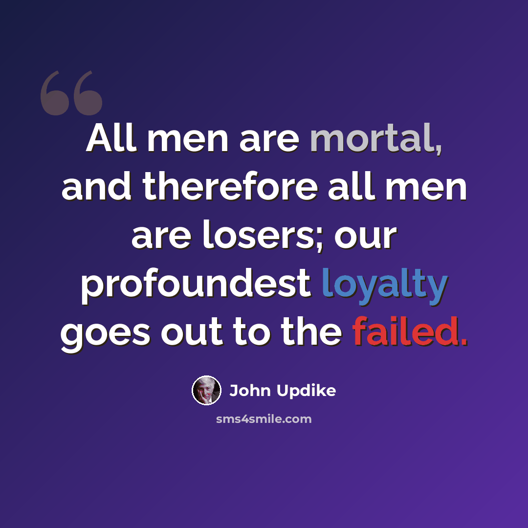 “All men are mortal, and therefore all men are losers; our profoundest loyalty goes out to the failed.” quote by John Updike