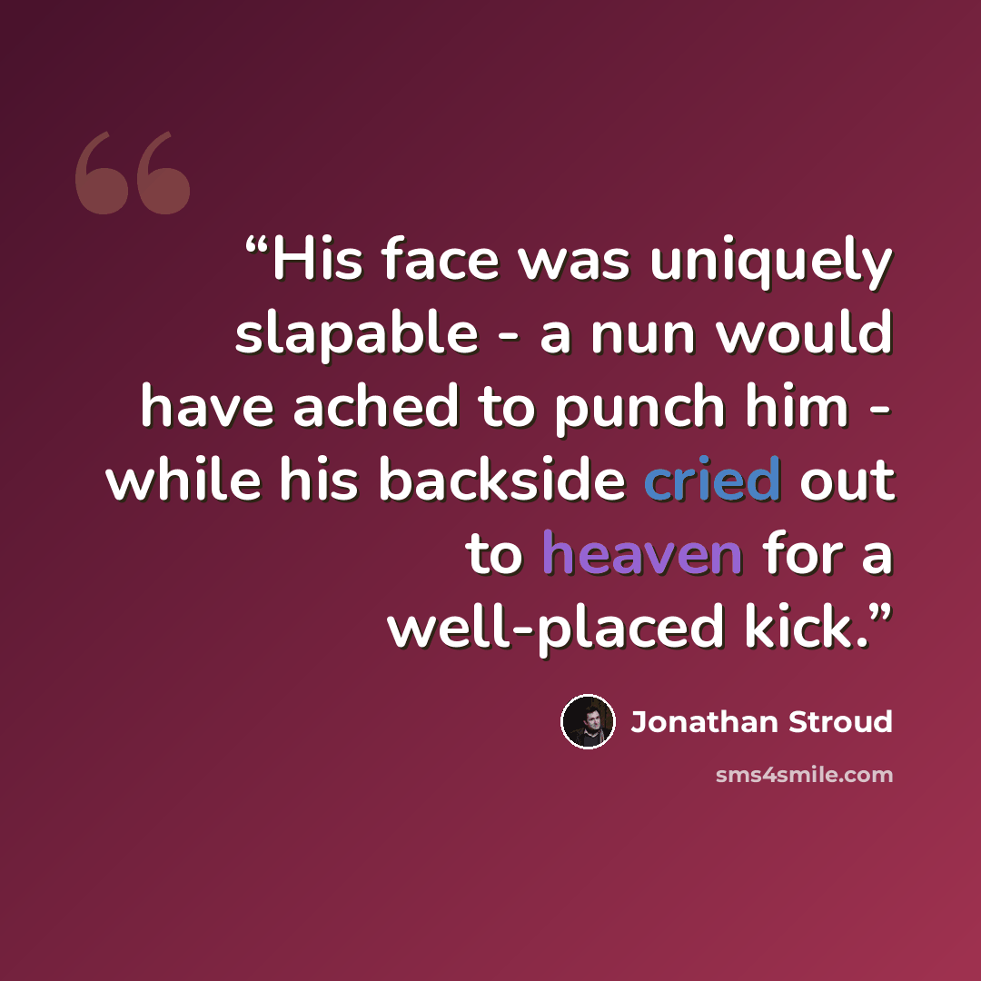 “His face was uniquely slapable - a nun would have ached to punch him - while his backside cried out to heaven for a well-placed kick.” quote by Jonathan Stroud