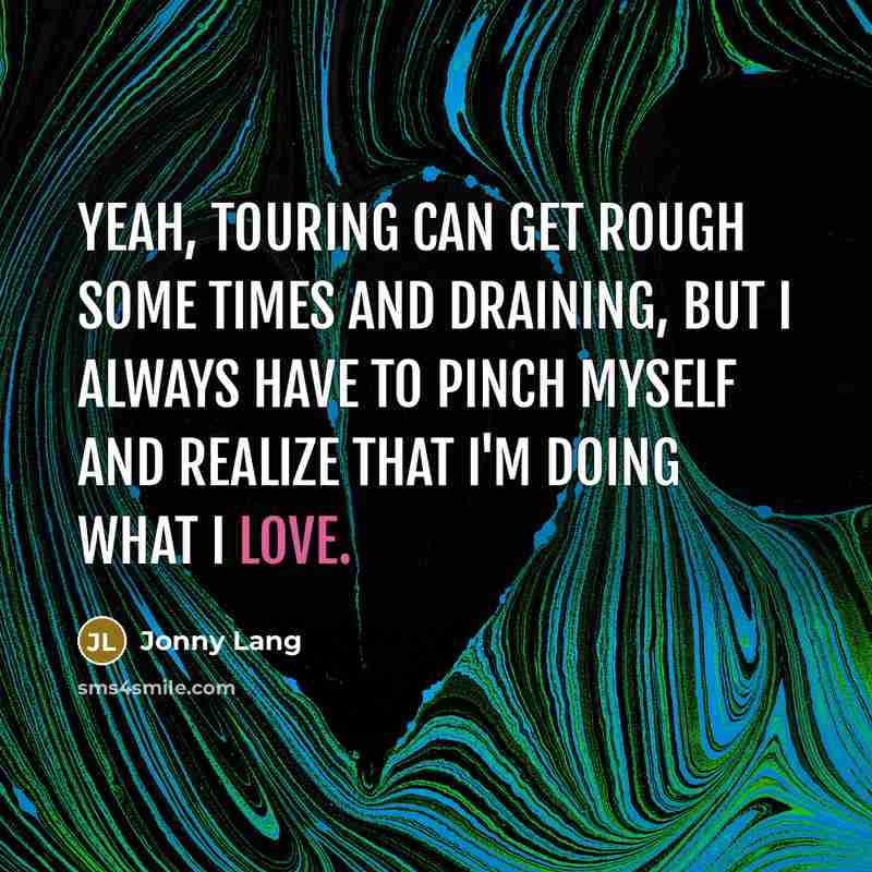 “Yeah, touring can get rough some times and draining, but I always have to pinch myself and realize that I'm doing what I love.” quote by Jonny Lang