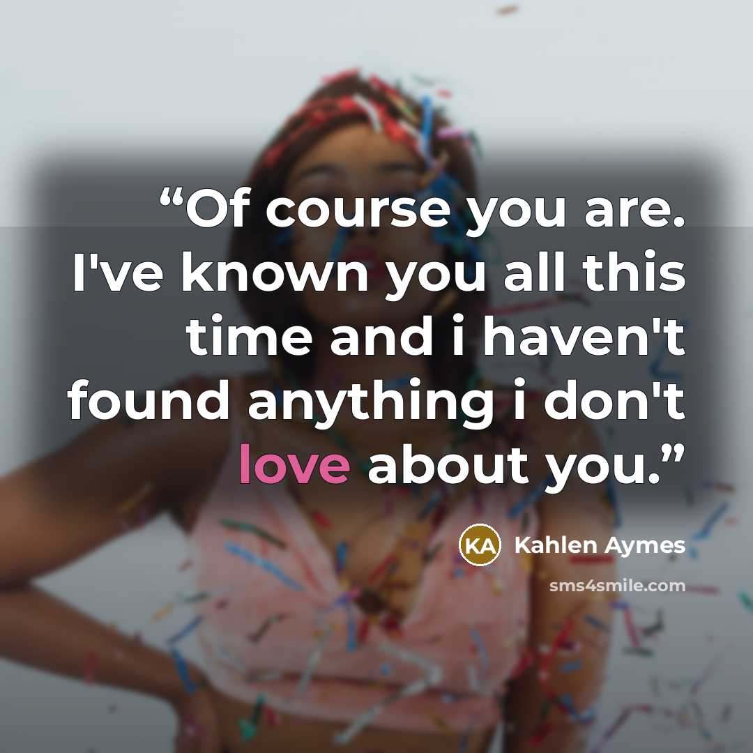 “Of course you are. I've known you all this time and i haven't found anything i don't love about you.” quote by Kahlen Aymes