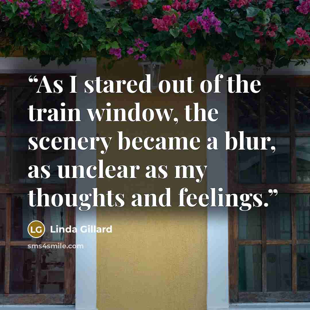 “As I stared out of the train window, the scenery became a blur, as unclear as my thoughts and feelings.” quote by Linda Gillard