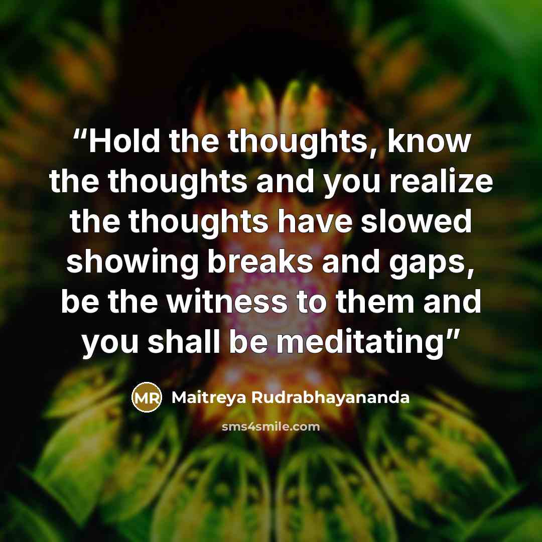 “Hold the thoughts, know the thoughts and you realize the thoughts have slowed showing breaks and gaps, be the witness to them and you shall be meditating” quote by Maitreya Rudrabhayananda