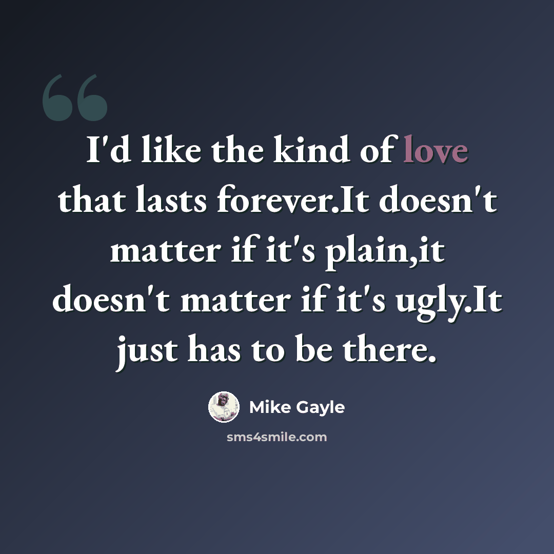 “I'd like the kind of love that lasts forever.It doesn't matter if it's plain,it doesn't matter if it's ugly.It just has to be there.” quote by Mike Gayle