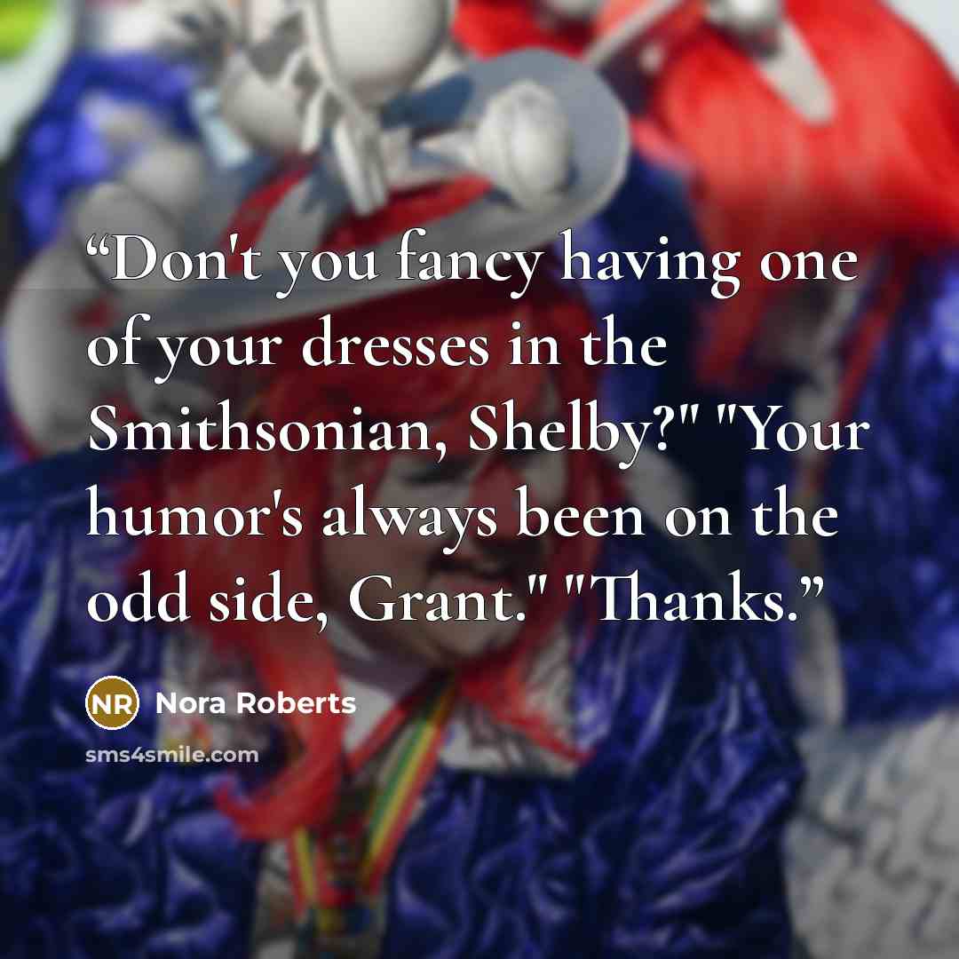 “Don't you fancy having one of your dresses in the Smithsonian, Shelby?" "Your humor's always been on the odd side, Grant." "Thanks.” quote by Nora Roberts