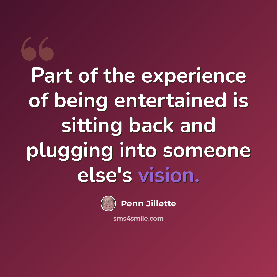 “Part of the experience of being entertained is sitting back and plugging into someone else's vision.” quote by Penn Jillette