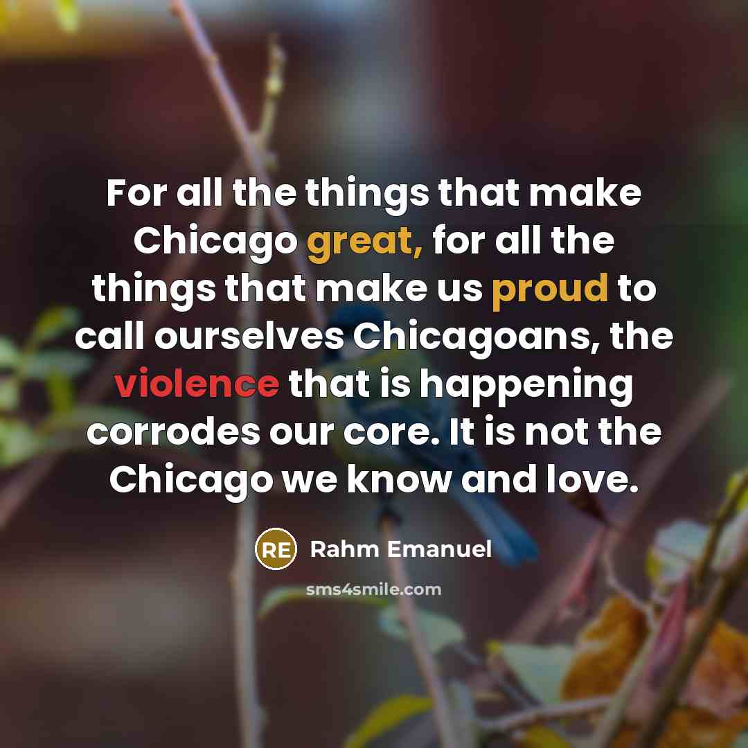 “For all the things that make Chicago great, for all the things that make us proud to call ourselves Chicagoans, the violence that is happening corrodes our core. It is not the Chicago we know and love.” quote by Rahm Emanuel