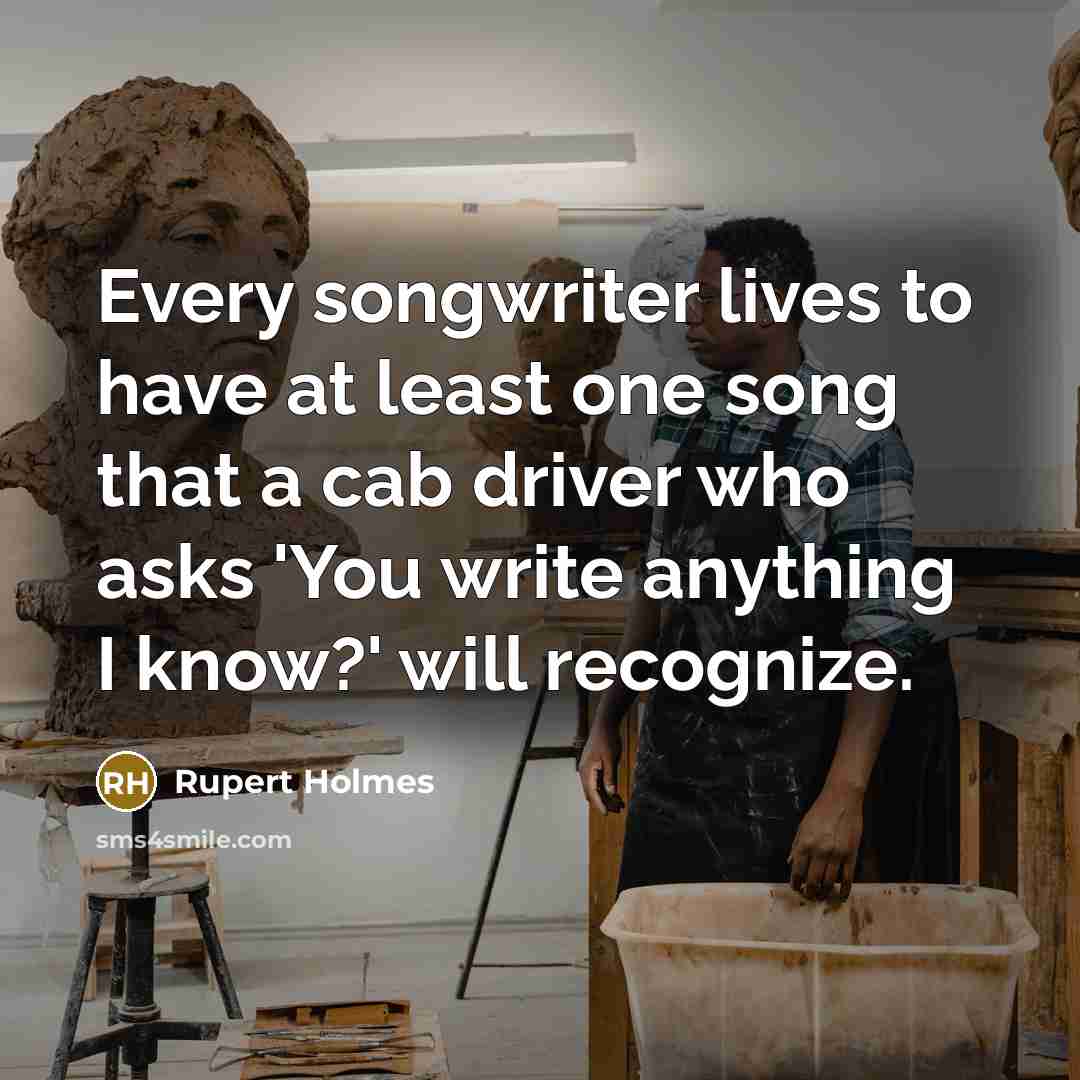 “Every songwriter lives to have at least one song that a cab driver who asks 'You write anything I know?' will recognize.” quote by Rupert Holmes